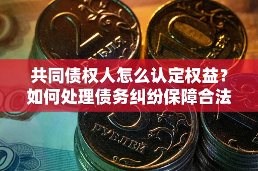 济南共同债权人怎么认定权益？如何处理债务纠纷保障合法权益？