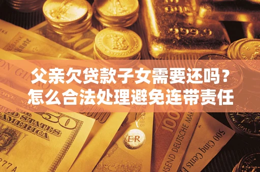 济南父亲欠贷款子女需要还吗？怎么合法处理避免连带责任？