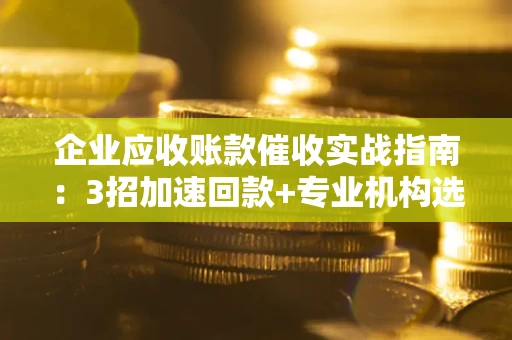 济南企业应收账款催收实战指南：3招加速回款+专业机构选择避坑