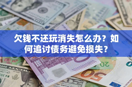 济南欠钱不还玩消失怎么办？如何追讨债务避免损失？