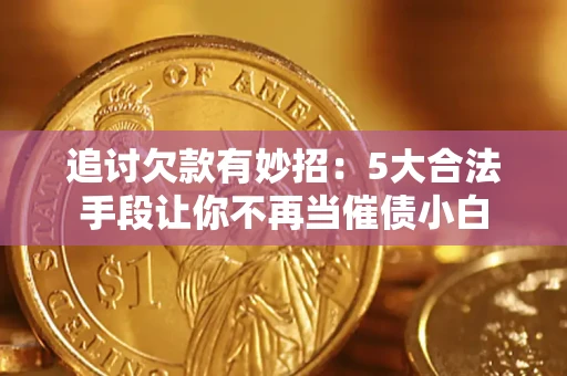 济南追讨欠款有妙招：5大合法手段让你不再当催债小白