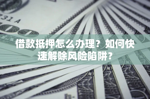 济南借款抵押怎么办理？如何快速解除风险陷阱？