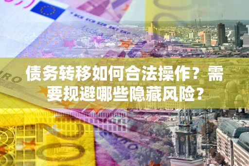 济南债务转移如何合法操作？需要规避哪些隐藏风险？