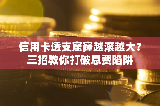 济南信用卡透支窟窿越滚越大？三招教你打破息费陷阱