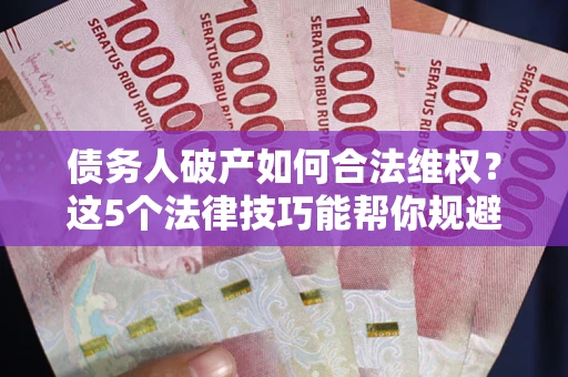 济南债务人破产如何合法维权？这5个法律技巧能帮你规避风险