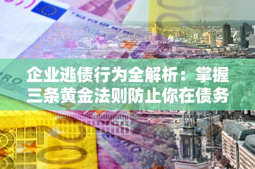 济南企业逃债行为全解析：掌握三条黄金法则防止你在债务乱局中“踩雷”