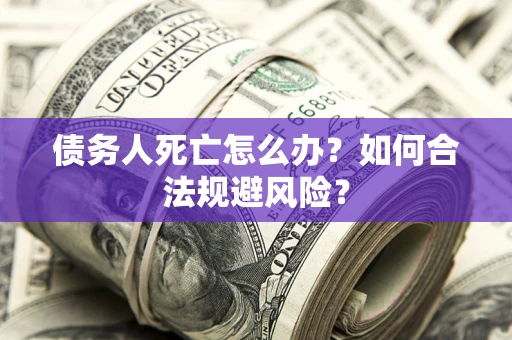 济南债务人死亡怎么办？如何合法规避风险？