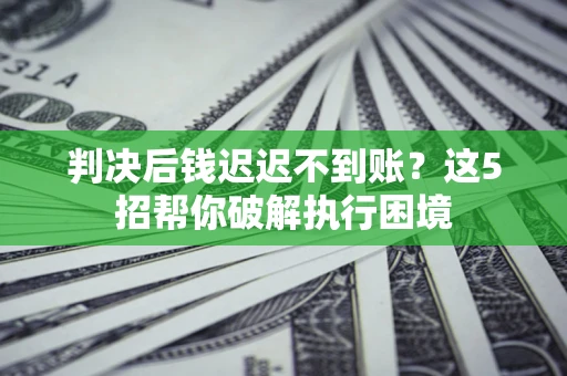济南判决后钱迟迟不到账？这5招帮你破解执行困境