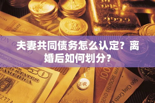 济南夫妻共同债务怎么认定？离婚后如何划分？