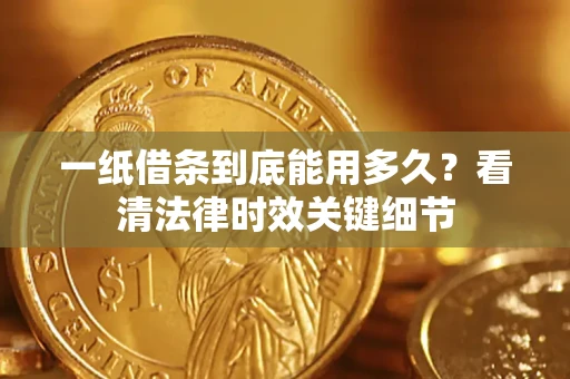 济南一纸借条到底能用多久？看清法律时效关键细节