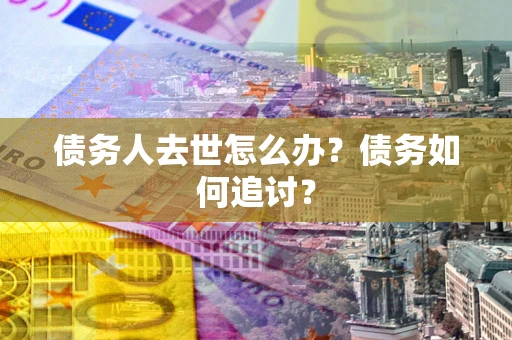 济南债务人去世怎么办？债务如何追讨？