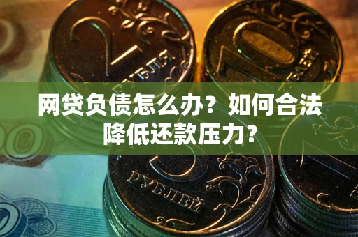 济南网贷负债怎么办？如何合法降低还款压力？