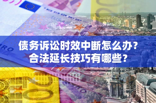 济南债务诉讼时效中断怎么办？合法延长技巧有哪些？