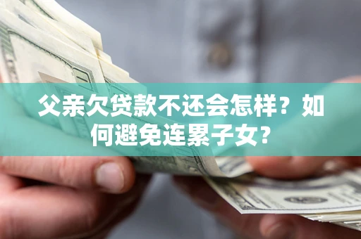 济南父亲欠贷款不还会怎样？如何避免连累子女？