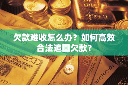 济南欠款难收怎么办？如何高效合法追回欠款？