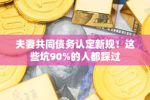 济南夫妻共同债务认定新规！这些坑90%的人都踩过