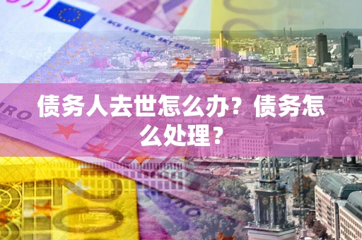 济南债务人去世怎么办？债务怎么处理？