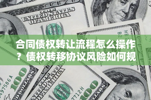 济南合同债权转让流程怎么操作？债权转移协议风险如何规避？