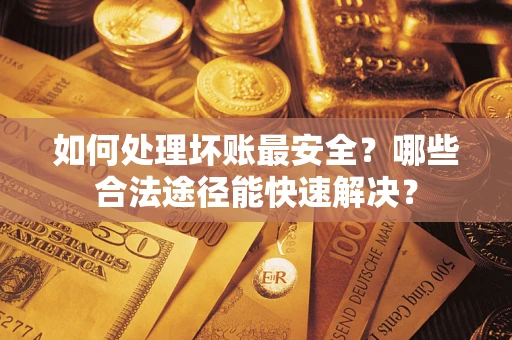 济南如何处理坏账最安全？哪些合法途径能快速解决？