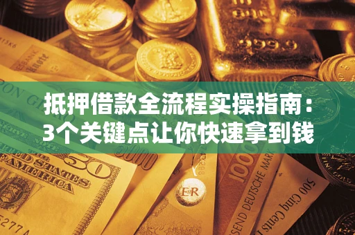 济南抵押借款全流程实操指南：3个关键点让你快速拿到钱