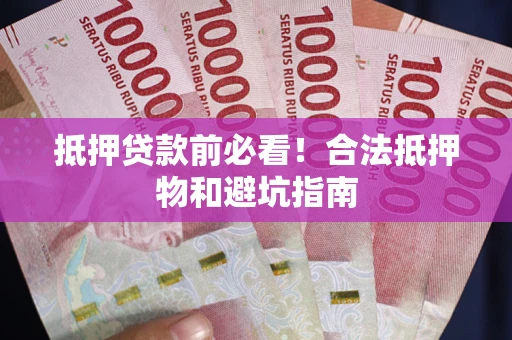 济南抵押贷款前必看！合法抵押物和避坑指南