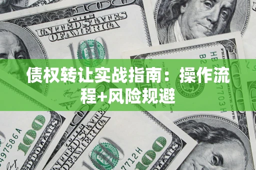 济南债权转让实战指南：操作流程+风险规避