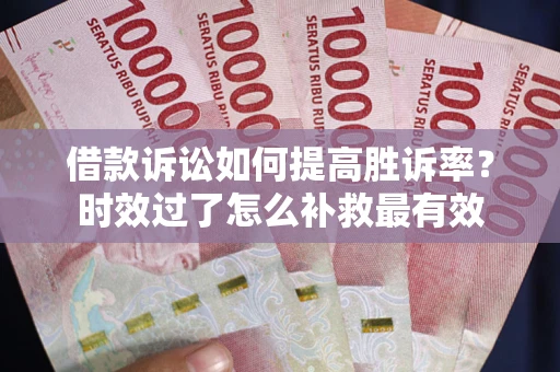 济南借款诉讼如何提高胜诉率？时效过了怎么补救最有效