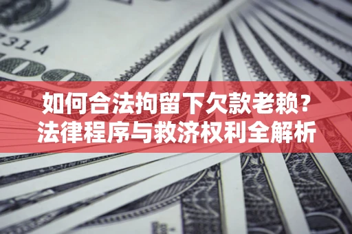 济南如何合法拘留下欠款老赖？法律程序与救济权利全解析