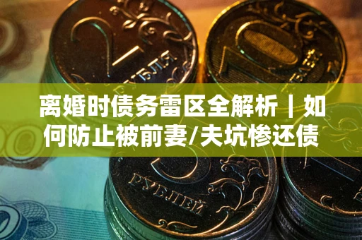 济南离婚时债务雷区全解析｜如何防止被前妻/夫坑惨还债？