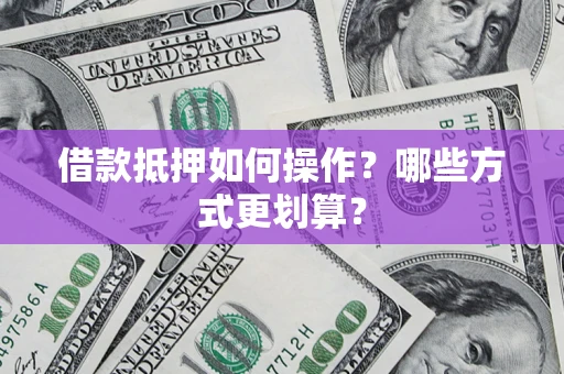 济南借款抵押如何操作？哪些方式更划算？