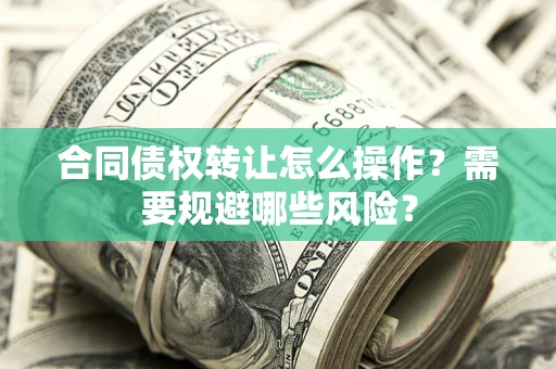 济南合同债权转让怎么操作？需要规避哪些风险？