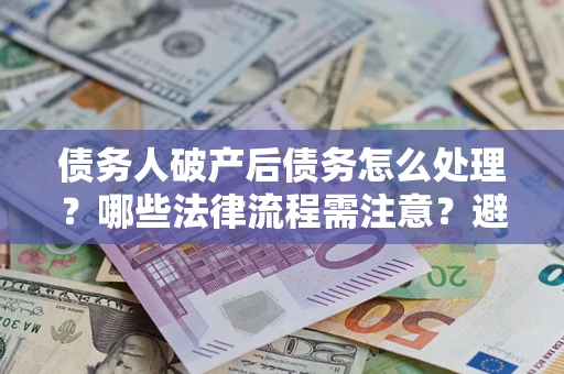 济南债务人破产后债务怎么处理？哪些法律流程需注意？避免踩坑指南