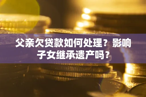 济南父亲欠贷款如何处理?影响子女继承遗产吗? 济南父亲欠贷款如何处理?影响子女继承遗产吗?