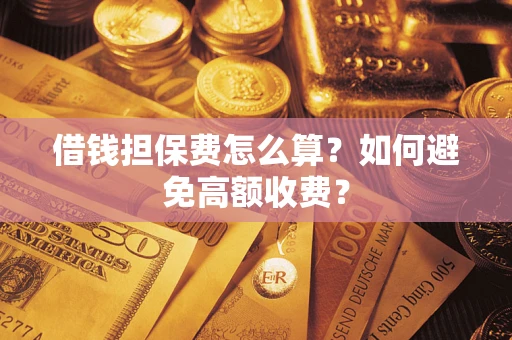 济南借钱担保费怎么算？如何避免高额收费？