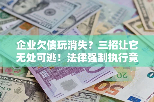 济南企业欠债玩消失？三招让它无处可逃！法律强制执行竟比讨债公司还狠？