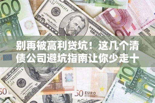 济南别再被高利贷坑！这几个清债公司避坑指南让你少走十年弯路