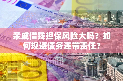 济南亲戚借钱担保风险大吗？如何规避债务连带责任？