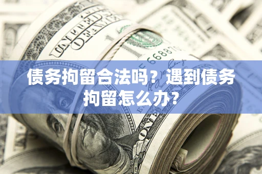 济南债务拘留合法吗？遇到债务拘留怎么办？