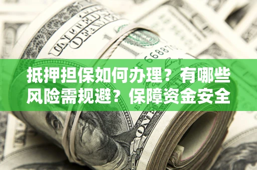 济南抵押担保如何办理？有哪些风险需规避？保障资金安全