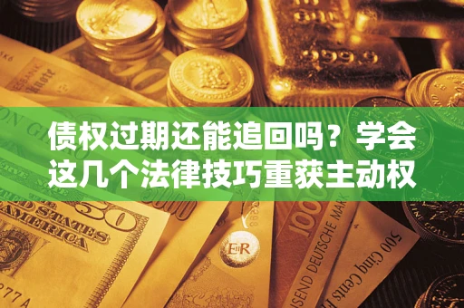 济南债权过期还能追回吗？学会这几个法律技巧重获主动权