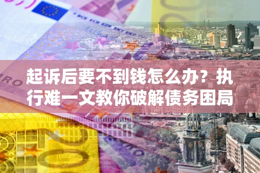 济南起诉后要不到钱怎么办？执行难一文教你破解债务困局