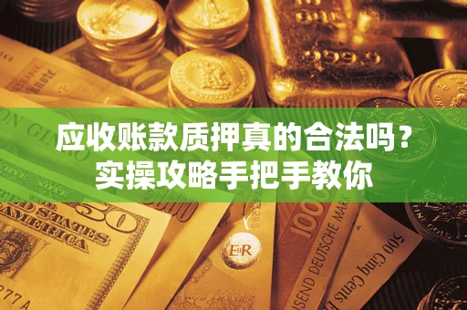 济南应收账款质押真的合法吗？实操攻略手把手教你