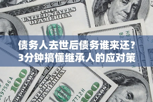济南债务人去世后债务谁来还？3分钟搞懂继承人的应对策略
