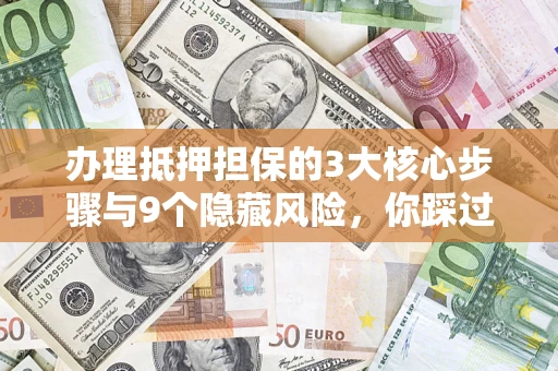 济南办理抵押担保的3大核心步骤与9个隐藏风险，你踩过哪个坑？