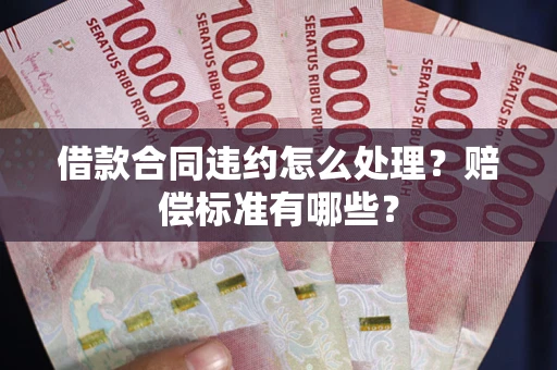 济南借款合同违约怎么处理？赔偿标准有哪些？