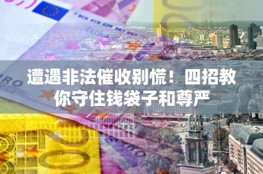 济南遭遇非法催收别慌！四招教你守住钱袋子和尊严