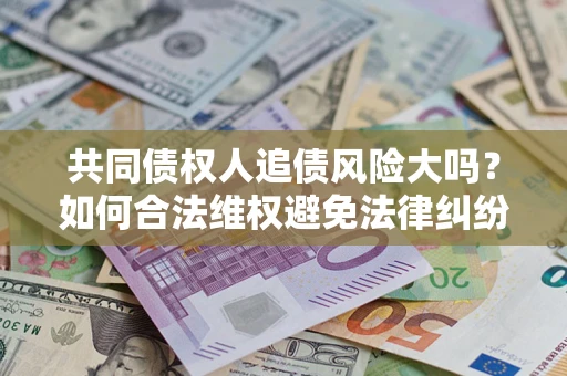 济南共同债权人追债风险大吗?如何合法维权避免法律纠纷? 济南共同债权人追债风险大吗?如何合法维权避免法律纠纷?