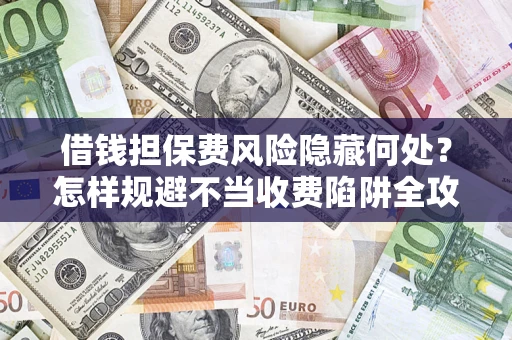 济南借钱担保费风险隐藏何处？怎样规避不当收费陷阱全攻略！