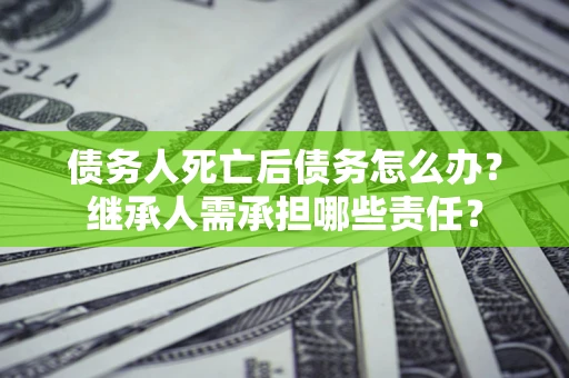 济南债务人死亡后债务怎么办？继承人需承担哪些责任？