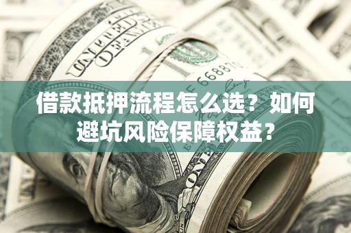 济南借款抵押流程怎么选？如何避坑风险保障权益？